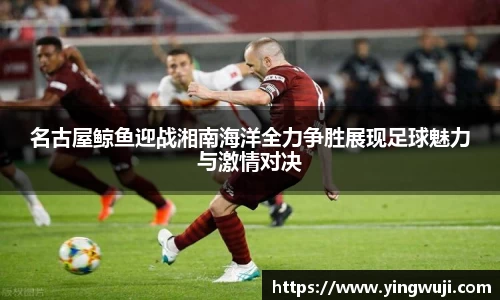 名古屋鲸鱼迎战湘南海洋全力争胜展现足球魅力与激情对决