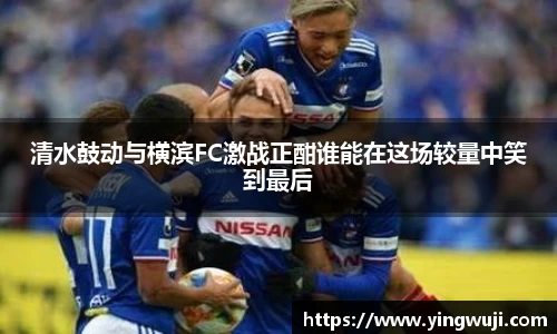 清水鼓动与横滨FC激战正酣谁能在这场较量中笑到最后