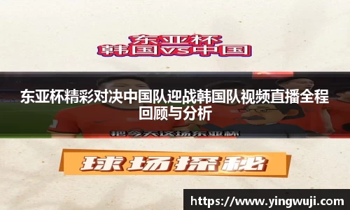 东亚杯精彩对决中国队迎战韩国队视频直播全程回顾与分析