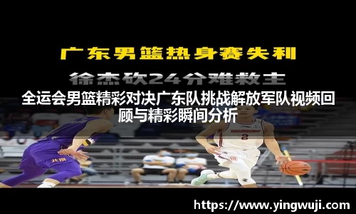 全运会男篮精彩对决广东队挑战解放军队视频回顾与精彩瞬间分析